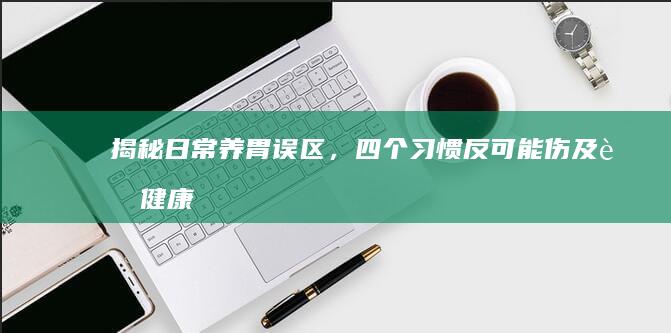 揭秘：日常养胃误区，四个习惯反可能伤及胃健康