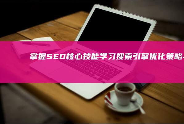 掌握SEO核心技能学习搜索引擎优化策略与技